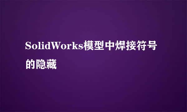 SolidWorks模型中焊接符号的隐藏