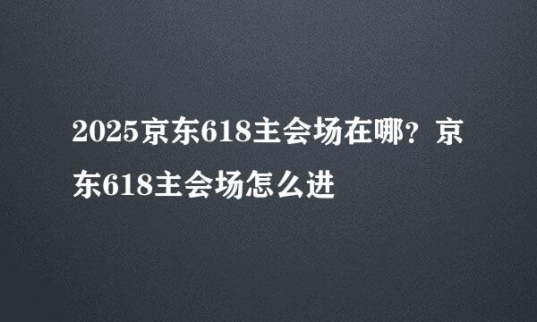 2025京东618主会场在哪？京东618主会场怎么进