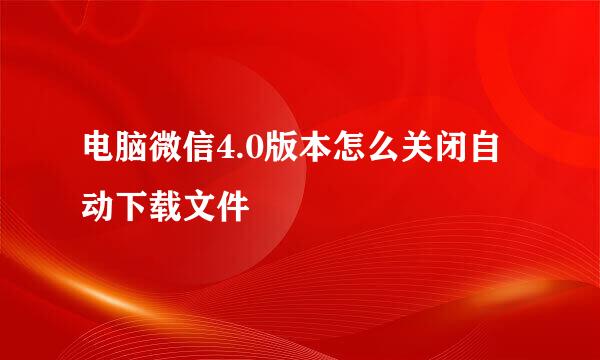 电脑微信4.0版本怎么关闭自动下载文件