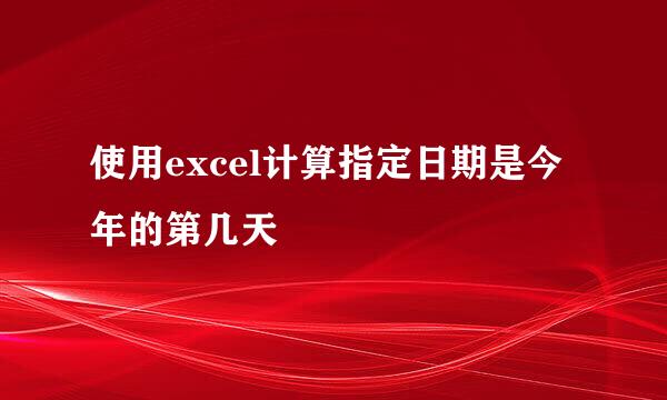 使用excel计算指定日期是今年的第几天