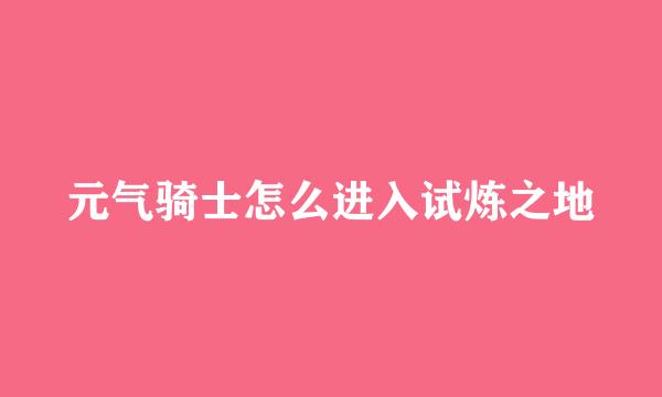 元气骑士怎么进入试炼之地