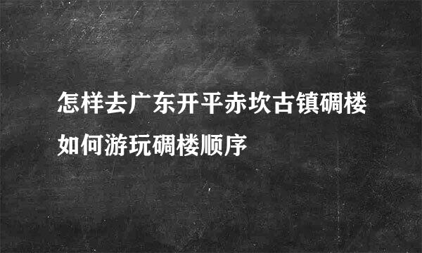 怎样去广东开平赤坎古镇碉楼如何游玩碉楼顺序