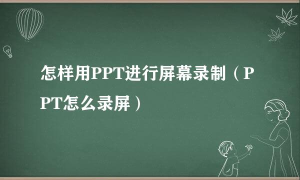 怎样用PPT进行屏幕录制（PPT怎么录屏）