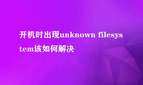 开机时出现unknown filesystem该如何解决