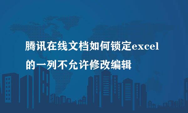 腾讯在线文档如何锁定excel的一列不允许修改编辑