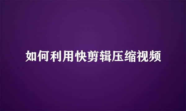 如何利用快剪辑压缩视频