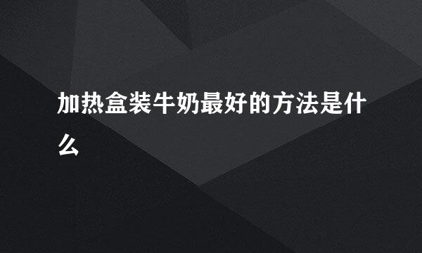 加热盒装牛奶最好的方法是什么