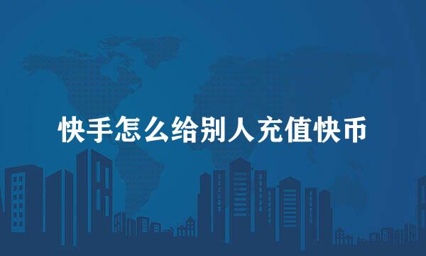 快手怎么给别人充值快币