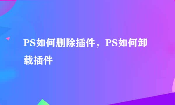 PS如何删除插件，PS如何卸载插件