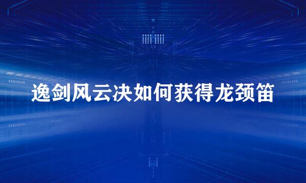 逸剑风云决如何获得龙颈笛