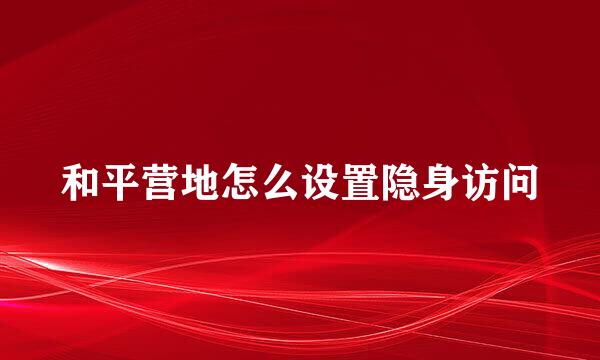和平营地怎么设置隐身访问
