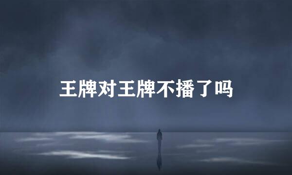 王牌对王牌不播了吗