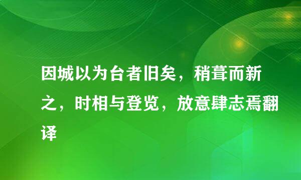 因城以为台者旧矣，稍葺而新之，时相与登览，放意肆志焉翻译