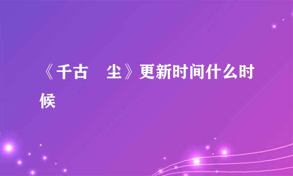 《千古玦尘》更新时间什么时候