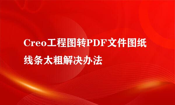 Creo工程图转PDF文件图纸线条太粗解决办法