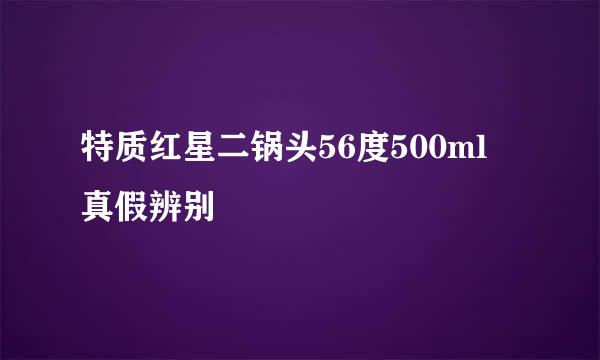 特质红星二锅头56度500ml 真假辨别