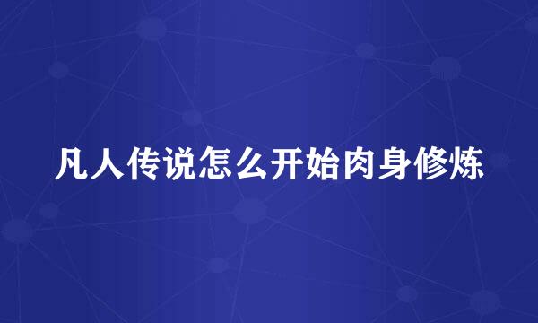 凡人传说怎么开始肉身修炼
