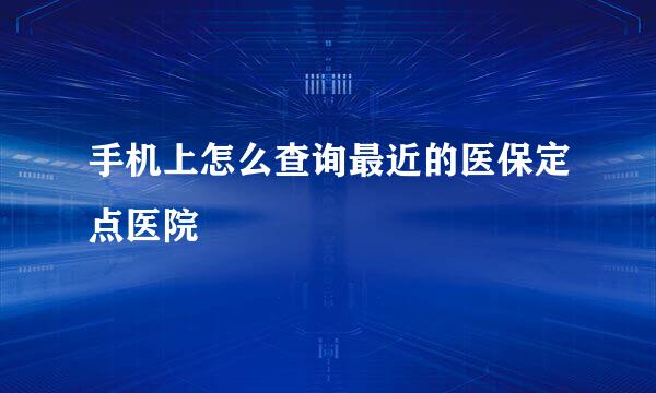 手机上怎么查询最近的医保定点医院