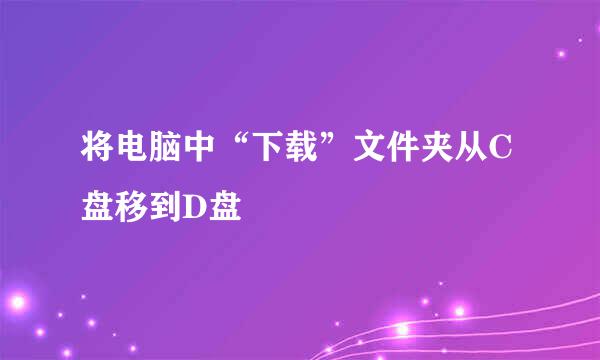 将电脑中“下载”文件夹从C盘移到D盘