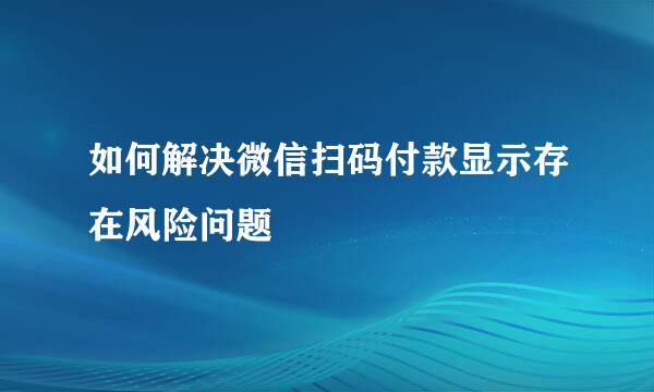 如何解决微信扫码付款显示存在风险问题