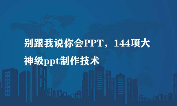 别跟我说你会PPT，144项大神级ppt制作技术