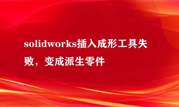solidworks插入成形工具失败，变成派生零件