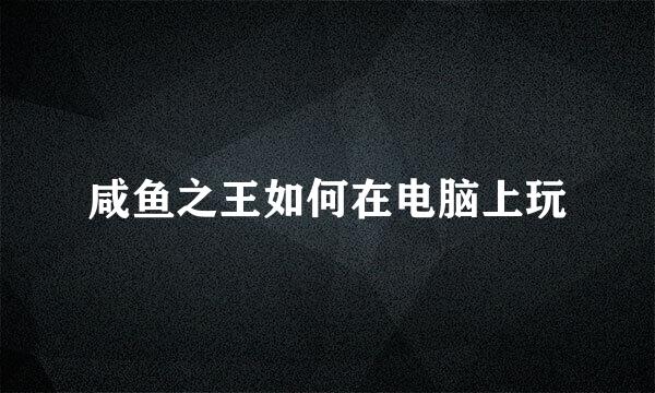 咸鱼之王如何在电脑上玩