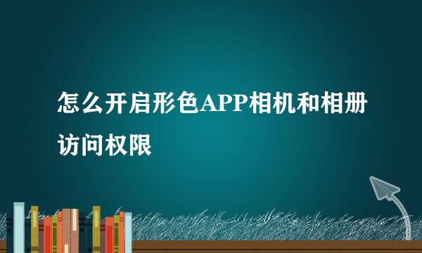 怎么开启形色APP相机和相册访问权限