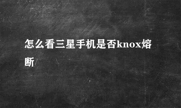 怎么看三星手机是否knox熔断