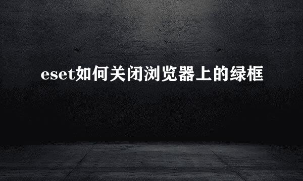 eset如何关闭浏览器上的绿框