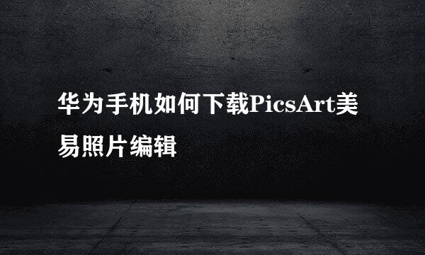 华为手机如何下载PicsArt美易照片编辑