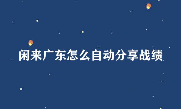 闲来广东怎么自动分享战绩