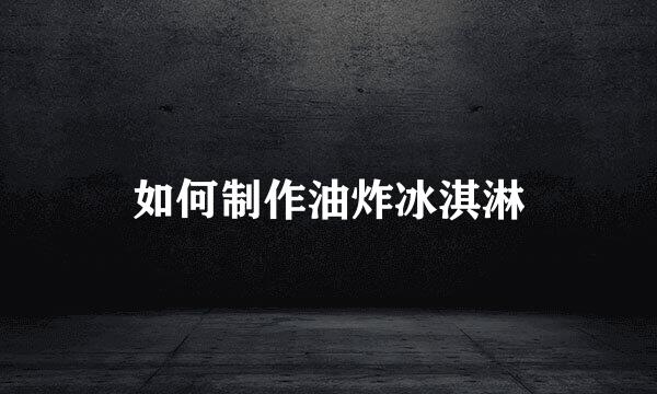 如何制作油炸冰淇淋