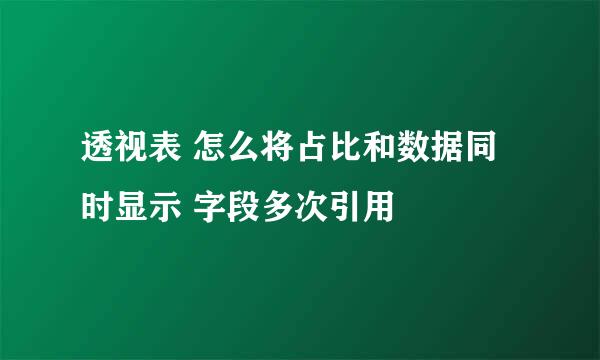 透视表 怎么将占比和数据同时显示 字段多次引用