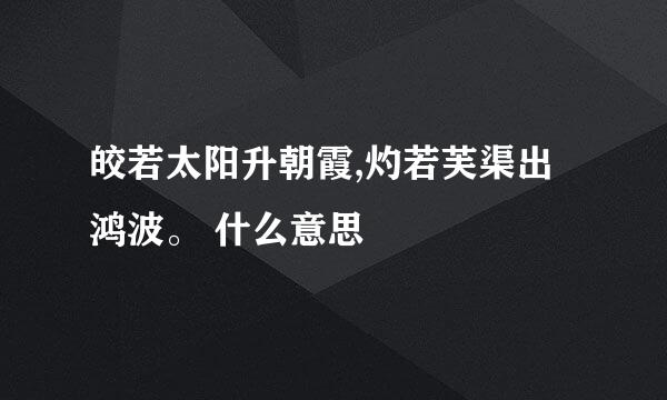 皎若太阳升朝霞,灼若芙渠出鸿波。 什么意思