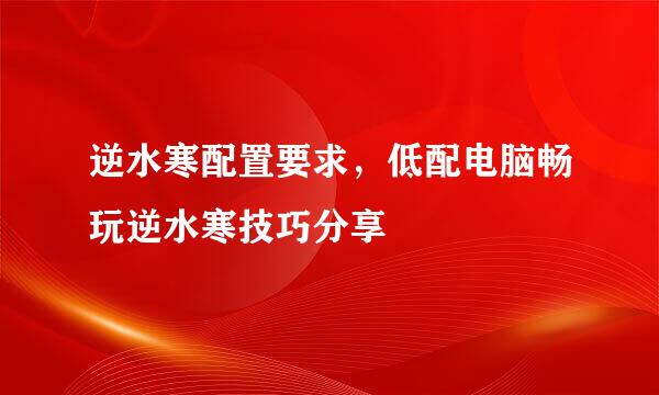 逆水寒配置要求，低配电脑畅玩逆水寒技巧分享