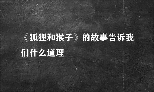 《狐狸和猴子》的故事告诉我们什么道理