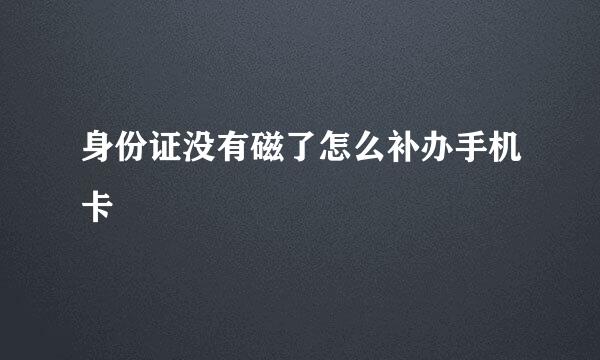 身份证没有磁了怎么补办手机卡