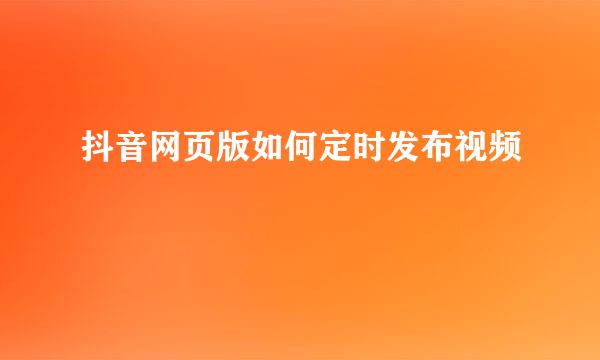 抖音网页版如何定时发布视频