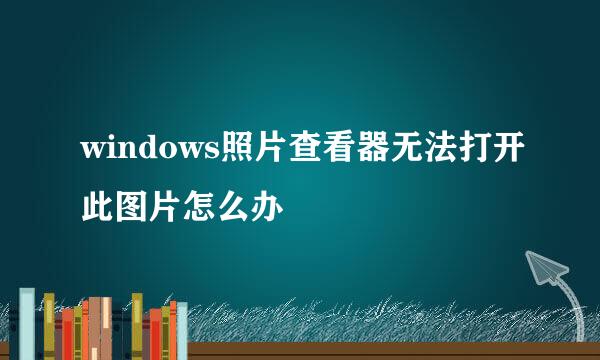 windows照片查看器无法打开此图片怎么办
