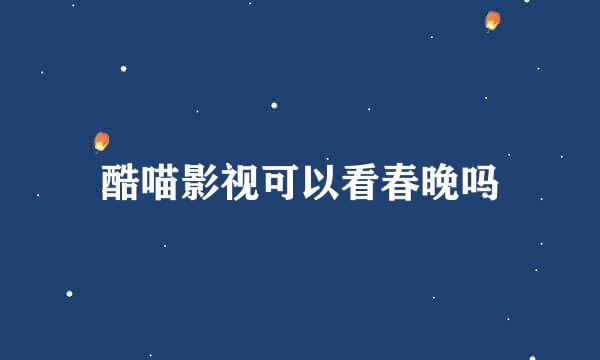 酷喵影视可以看春晚吗