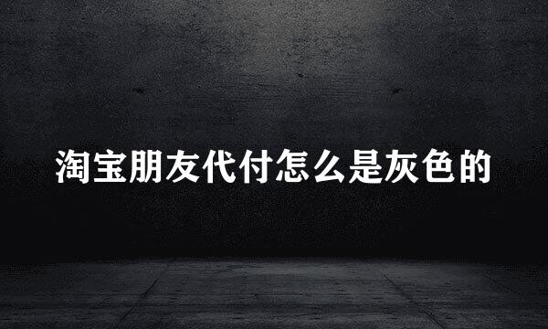 淘宝朋友代付怎么是灰色的