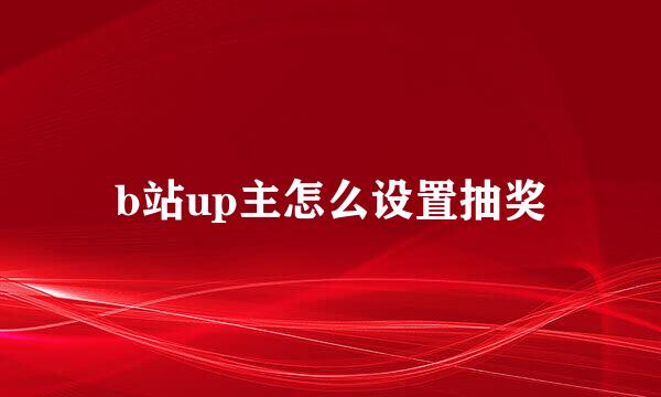 b站up主怎么设置抽奖