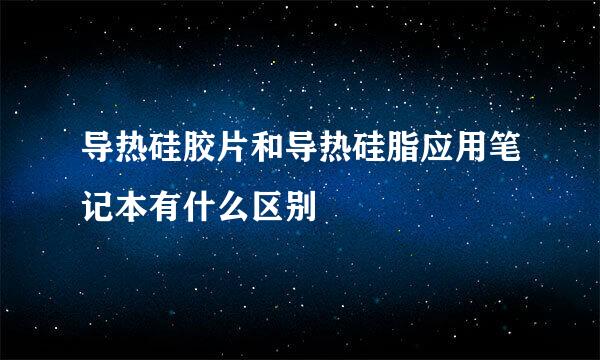 导热硅胶片和导热硅脂应用笔记本有什么区别