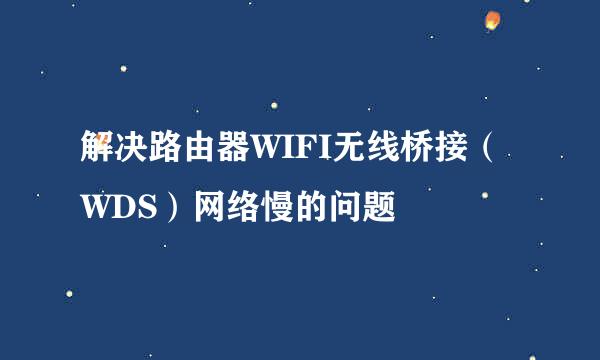 解决路由器WIFI无线桥接（WDS）网络慢的问题