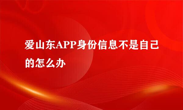 爱山东APP身份信息不是自己的怎么办