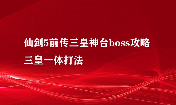 仙剑5前传三皇神台boss攻略 三皇一体打法