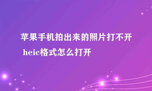 苹果手机拍出来的照片打不开 heic格式怎么打开