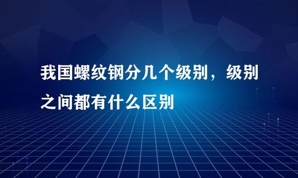 我国螺纹钢分几个级别，级别之间都有什么区别