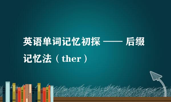 英语单词记忆初探 —— 后缀记忆法（ther）